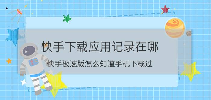 快手下载应用记录在哪 快手极速版怎么知道手机下载过？